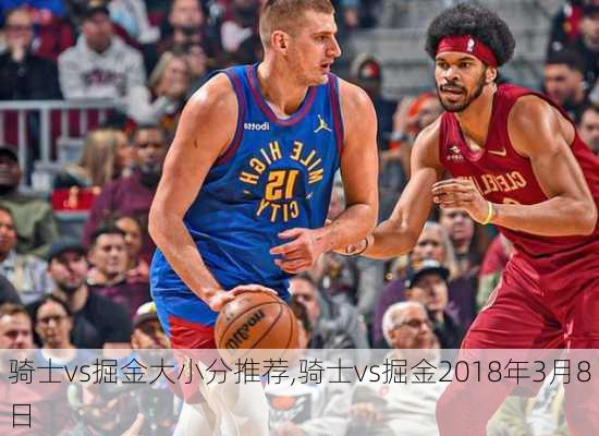骑士vs掘金大小分推荐,骑士vs掘金2018年3月8日