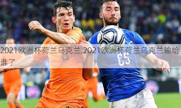 2021欧洲杯荷兰乌克兰,2021欧洲杯荷兰乌克兰输给谁了