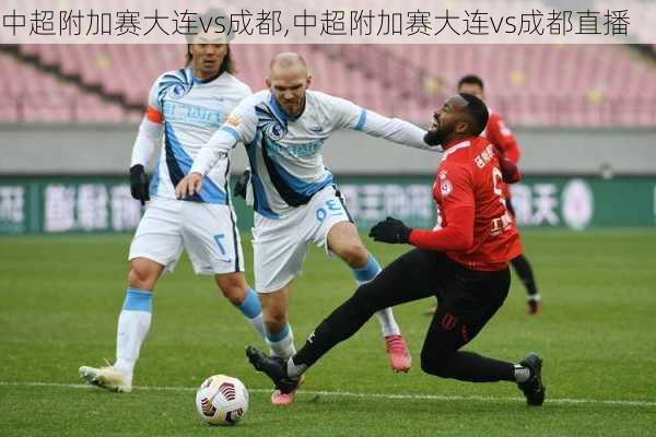 中超附加赛大连vs成都,中超附加赛大连vs成都直播