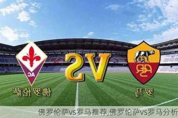 佛罗伦萨vs罗马推荐,佛罗伦萨vs罗马分析