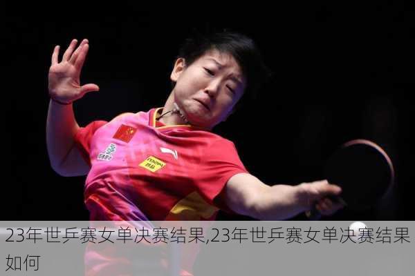 23年世乒赛女单决赛结果,23年世乒赛女单决赛结果如何