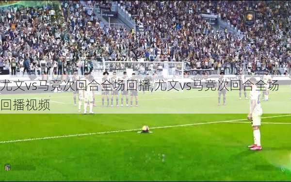 尤文vs马竞次回合全场回播,尤文vs马竞次回合全场回播视频