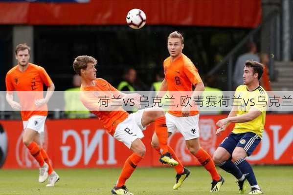荷兰vs 乌克兰,欧青赛荷兰vs乌克兰