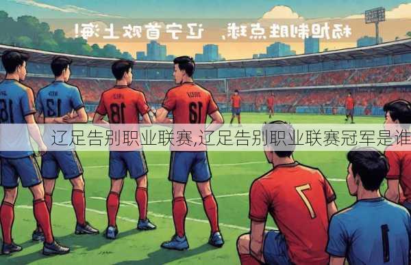 辽足告别职业联赛,辽足告别职业联赛冠军是谁
