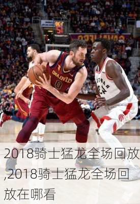 2018骑士猛龙全场回放,2018骑士猛龙全场回放在哪看