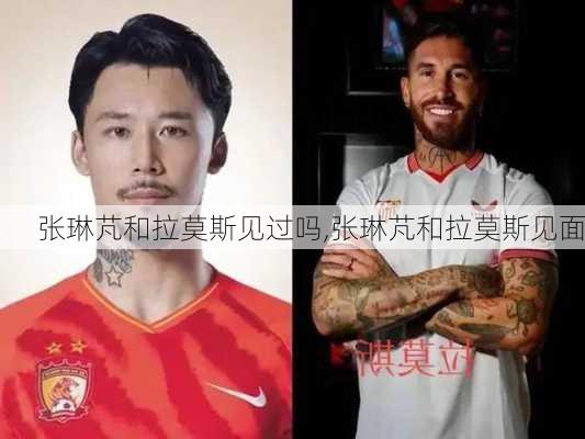 张琳芃和拉莫斯见过吗,张琳芃和拉莫斯见面