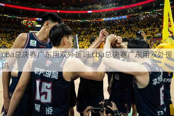 cba总决赛广东用双外援吗,cba总决赛广东用双外援吗