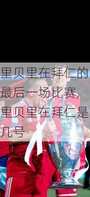 里贝里在拜仁的最后一场比赛,里贝里在拜仁是几号