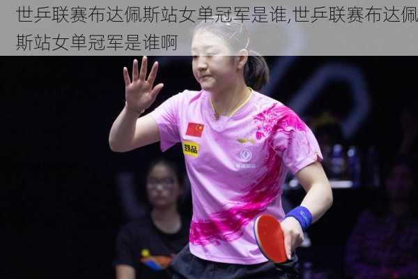 世乒联赛布达佩斯站女单冠军是谁,世乒联赛布达佩斯站女单冠军是谁啊