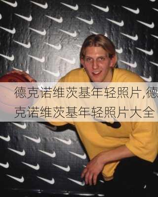 德克诺维茨基年轻照片,德克诺维茨基年轻照片大全