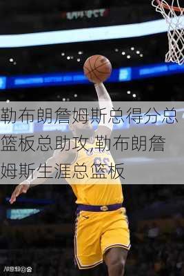 勒布朗詹姆斯总得分总篮板总助攻,勒布朗詹姆斯生涯总篮板