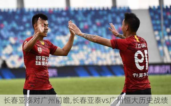 长春亚泰对广州前瞻,长春亚泰vs广州恒大历史战绩