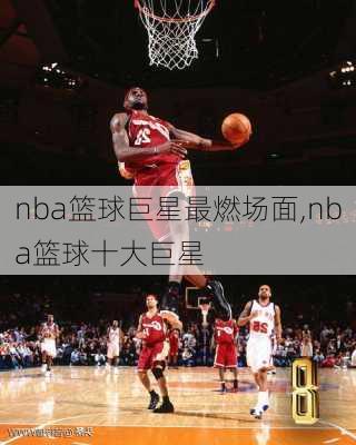 nba篮球巨星最燃场面,nba篮球十大巨星