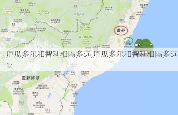 厄瓜多尔和智利相隔多远,厄瓜多尔和智利相隔多远啊