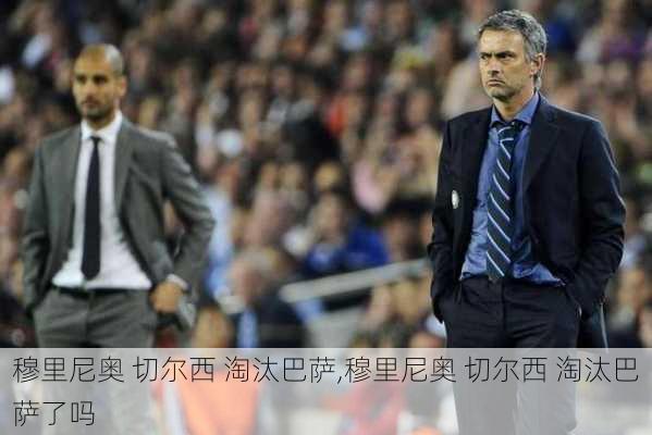 穆里尼奥 切尔西 淘汰巴萨,穆里尼奥 切尔西 淘汰巴萨了吗