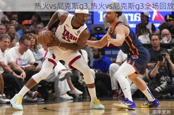 热火vs尼克斯g3,热火vs尼克斯g3全场回放