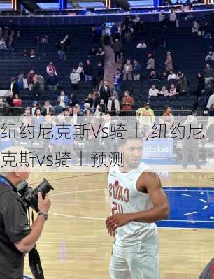 纽约尼克斯Vs骑士,纽约尼克斯vs骑士预测