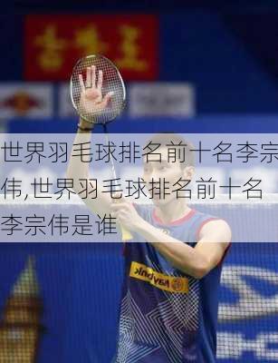 世界羽毛球排名前十名李宗伟,世界羽毛球排名前十名李宗伟是谁