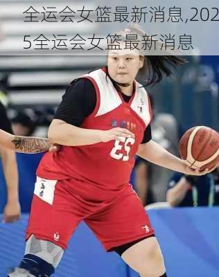全运会女篮最新消息,2025全运会女篮最新消息