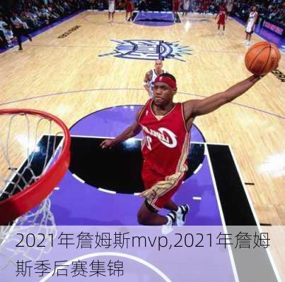 2021年詹姆斯mvp,2021年詹姆斯季后赛集锦