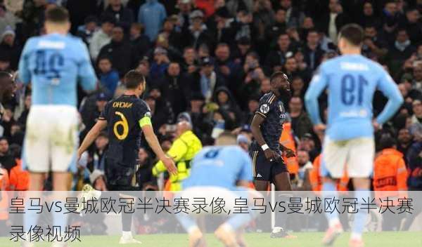 皇马vs曼城欧冠半决赛录像,皇马vs曼城欧冠半决赛录像视频