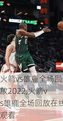 火箭vs雄鹿全场回放2022,火箭vs雄鹿全场回放在线观看