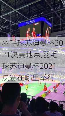 羽毛球苏迪曼杯2021决赛地点,羽毛球苏迪曼杯2021决赛在哪里举行