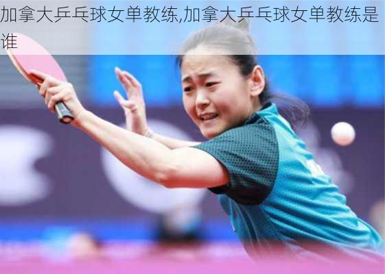 加拿大乒乓球女单教练,加拿大乒乓球女单教练是谁