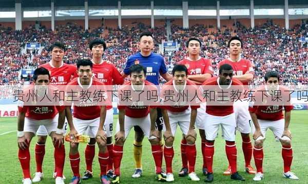 贵州人和主教练下课了吗,贵州人和主教练下课了吗