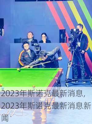 2023年斯诺克最新消息,2023年斯诺克最新消息新闻
