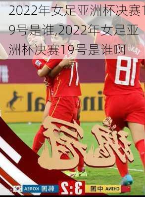 2022年女足亚洲杯决赛19号是谁,2022年女足亚洲杯决赛19号是谁啊