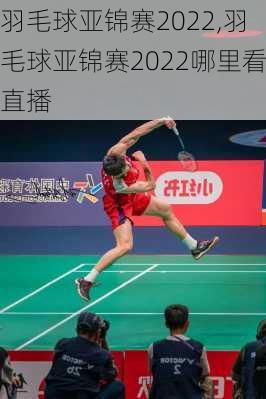 羽毛球亚锦赛2022,羽毛球亚锦赛2022哪里看直播