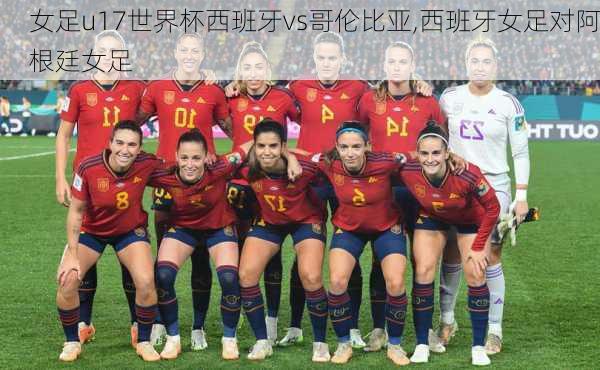女足u17世界杯西班牙vs哥伦比亚,西班牙女足对阿根廷女足