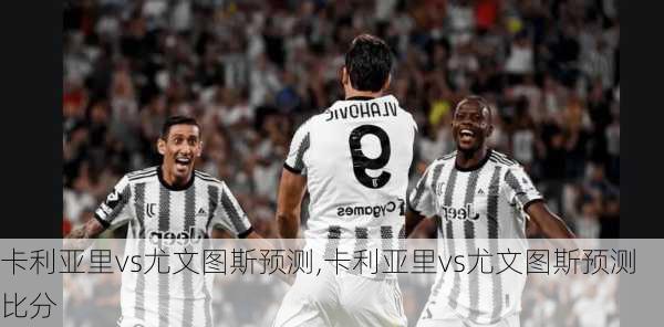 卡利亚里vs尤文图斯预测,卡利亚里vs尤文图斯预测比分