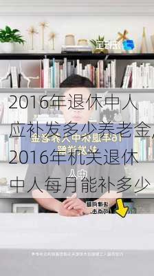 2016年退休中人应补发多少养老金,2016年机关退休中人每月能补多少
