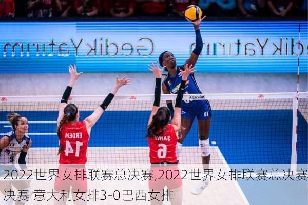 2022世界女排联赛总决赛,2022世界女排联赛总决赛决赛 意大利女排3-0巴西女排