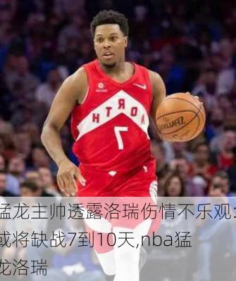猛龙主帅透露洛瑞伤情不乐观:或将缺战7到10天,nba猛龙洛瑞