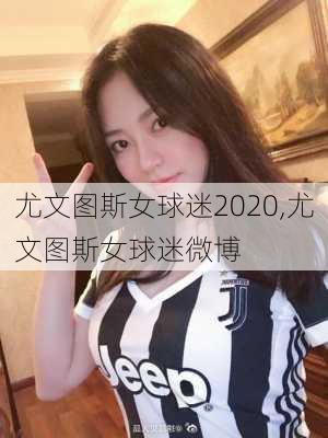 尤文图斯女球迷2020,尤文图斯女球迷微博
