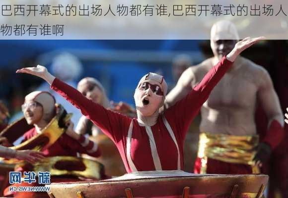 巴西开幕式的出场人物都有谁,巴西开幕式的出场人物都有谁啊