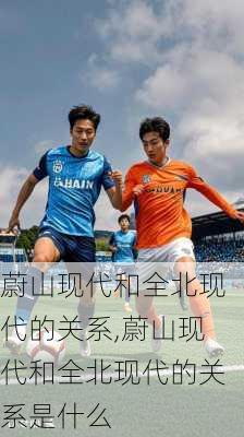 蔚山现代和全北现代的关系,蔚山现代和全北现代的关系是什么