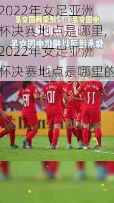 2022年女足亚洲杯决赛地点是哪里,2022年女足亚洲杯决赛地点是哪里的
