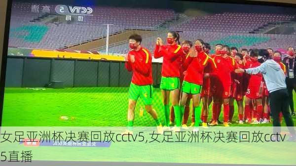 女足亚洲杯决赛回放cctv5,女足亚洲杯决赛回放cctv5直播