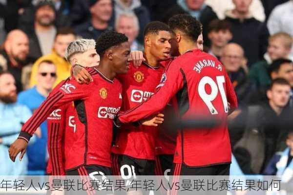 年轻人vs曼联比赛结果,年轻人vs曼联比赛结果如何