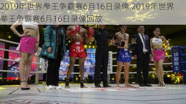 2019年世界拳王争霸赛6月16日录像,2019年世界拳王争霸赛6月16日录像回放