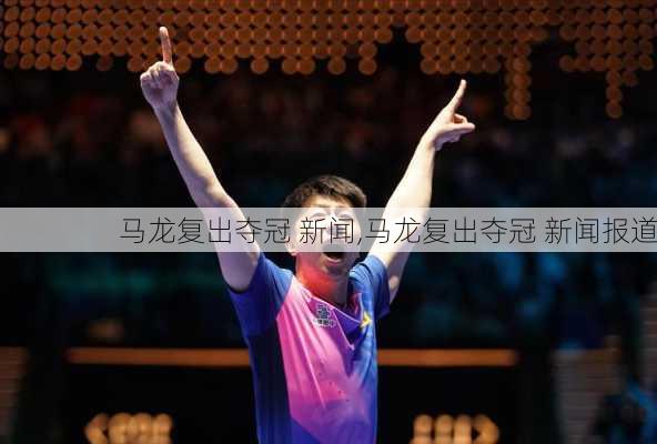 马龙复出夺冠 新闻,马龙复出夺冠 新闻报道