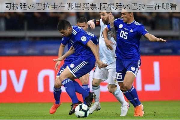 阿根廷vs巴拉圭在哪里买票,阿根廷vs巴拉圭在哪看