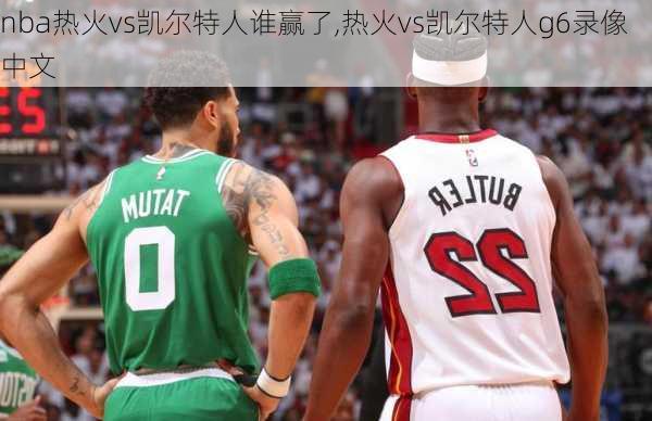 nba热火vs凯尔特人谁赢了,热火vs凯尔特人g6录像中文
