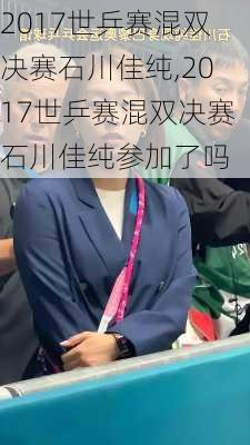 2017世乒赛混双决赛石川佳纯,2017世乒赛混双决赛石川佳纯参加了吗