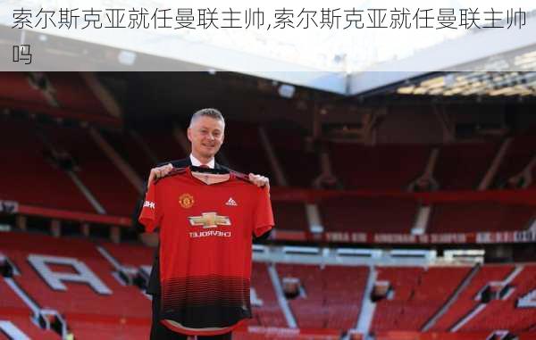 索尔斯克亚就任曼联主帅,索尔斯克亚就任曼联主帅吗