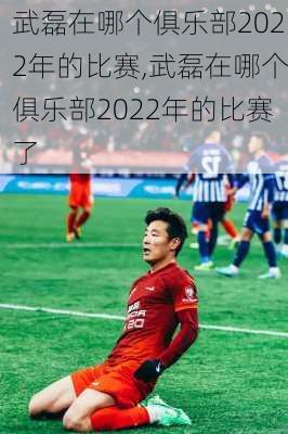 武磊在哪个俱乐部2022年的比赛,武磊在哪个俱乐部2022年的比赛了
